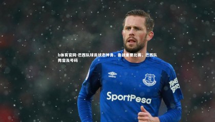 b体育官网-巴西队球员状态神勇，备战重要比赛，巴西队阵容及号码