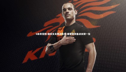 b体育官网-国家女足鏖战告负 重整旗鼓备战关键一役