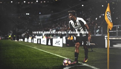 b体育官网-葡超巨人陷入连败泥潭，主教练面临严峻考验