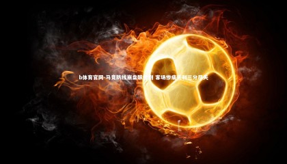 b体育官网-马竞防线崩盘酿惨剧 客场惨痛失利三分尽失