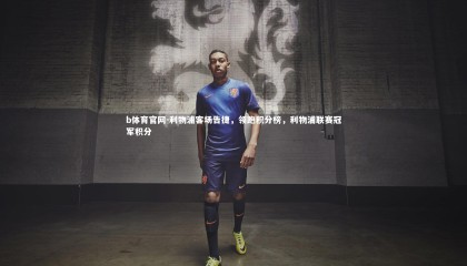 b体育官网-利物浦客场告捷，领跑积分榜，利物浦联赛冠军积分