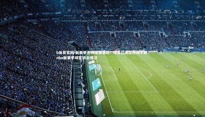 b体育官网-新赛季合同暗潮涌动：球星们离队传闻不断，nba新赛季球星转会情况