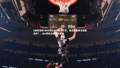 b体育官网-NBA球队战绩起伏不定，是否需要再次调整战术？，nba球队比赛怎么安排