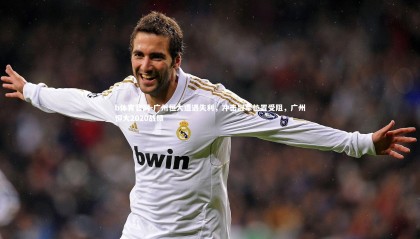 b体育官网-广州恒大遭遇失利，冲击冠军位置受阻，广州恒大2020战绩