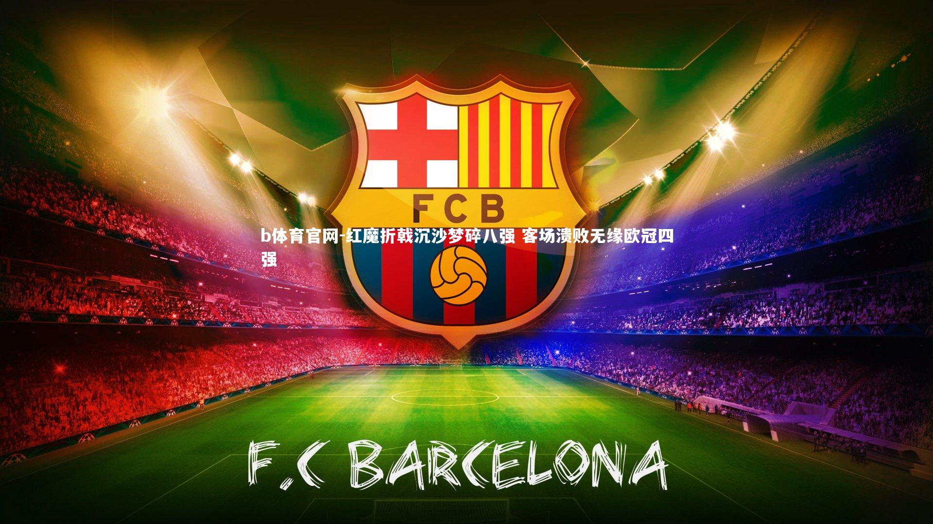 红魔折戟沉沙梦碎八强 客场溃败无缘欧冠四强