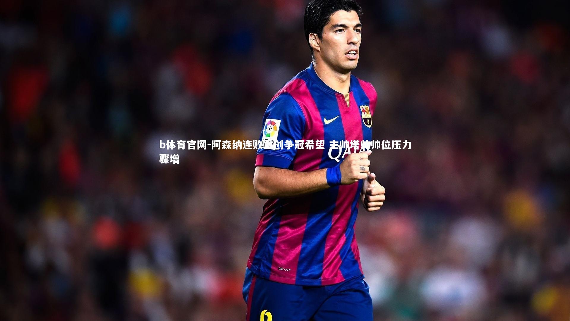 阿森纳连败重创争冠希望 主帅塔帅帅位压力骤增