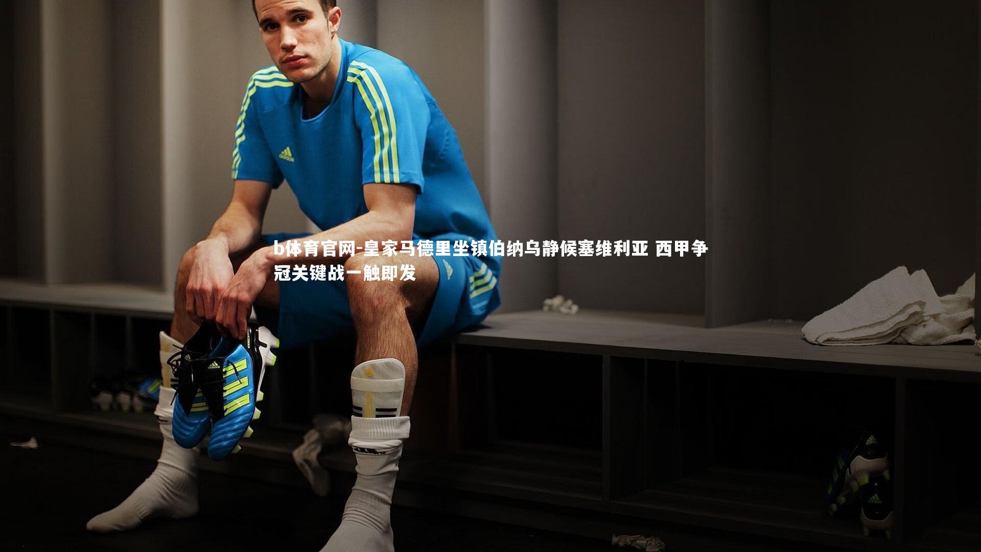 皇家马德里坐镇伯纳乌静候塞维利亚 西甲争冠关键战一触即发