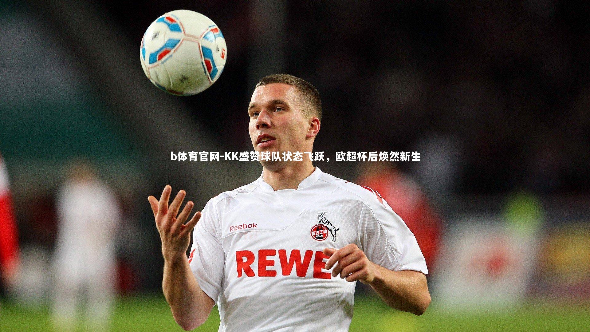 KK盛赞球队状态飞跃，欧超杯后焕然新生